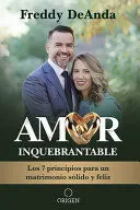 Portada de Amor inquebrantable: Los 7 principios para un matrimonio sólido y feliz / unbreakable love: The 7 principles for a happy and strong marriage
